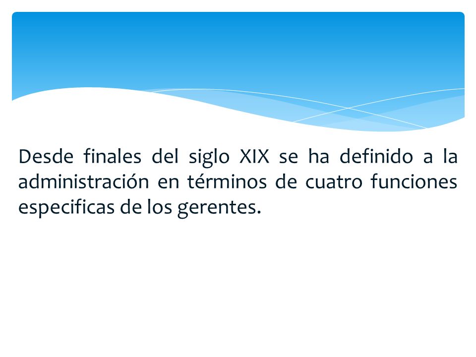 Desde finales del siglo XIX se ha definido a la administración en términos de cuatro funciones especificas de los gerentes.