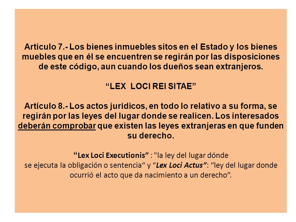 Artículo 7.- Los bienes inmuebles sitos en el Estado y los bienes muebles que en él se encuentren se regirán por las disposiciones de este código, aun cuando los dueños sean extranjeros.