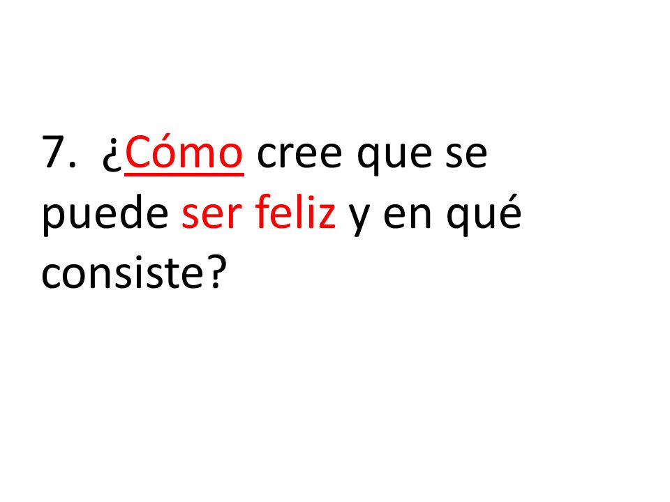 7. ¿Cómo cree que se puede ser feliz y en qué consiste