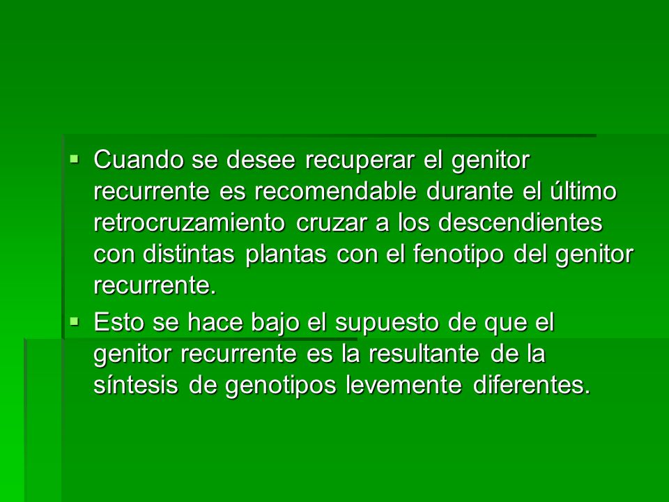 Cuando se desee recuperar el genitor recurrente es recomendable durante el último retrocruzamiento cruzar a los descendientes con distintas plantas con el fenotipo del genitor recurrente.