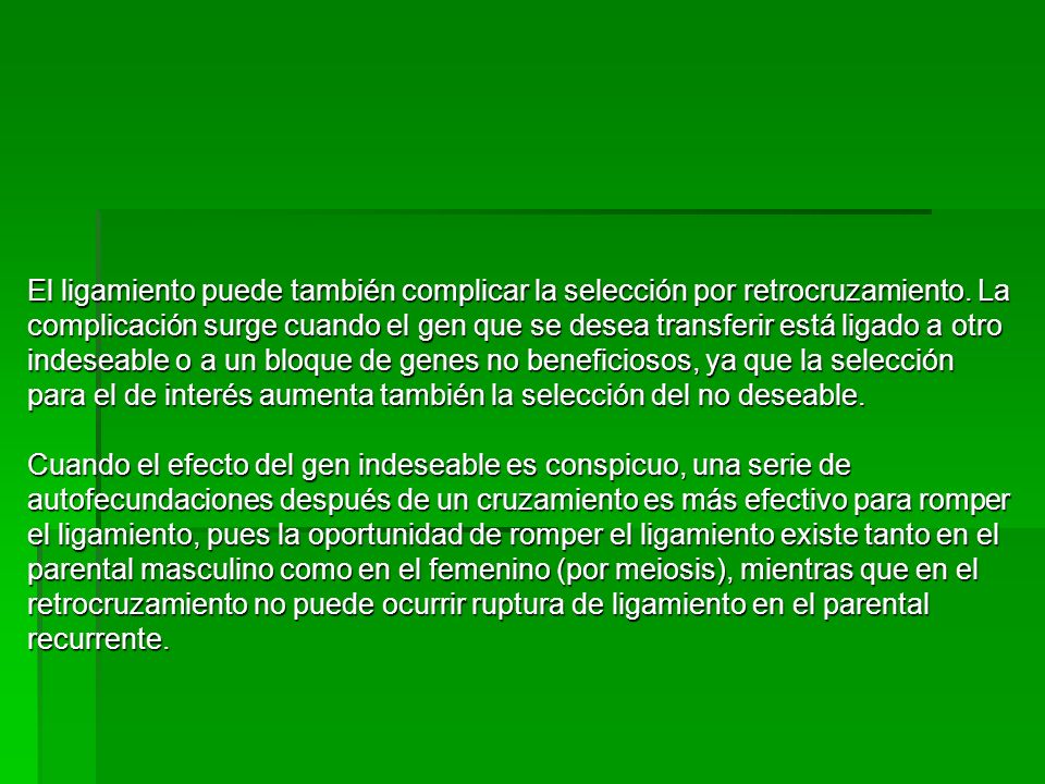 El ligamiento puede también complicar la selección por retrocruzamiento. La complicación surge cuando el gen que se desea transferir está ligado a otro indeseable o a un bloque de genes no beneficiosos, ya que la selección para el de interés aumenta también la selección del no deseable.