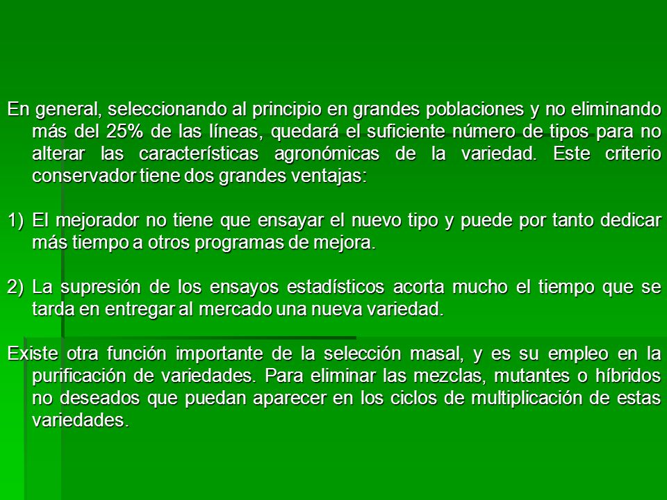 En general, seleccionando al principio en grandes poblaciones y no eliminando más del 25% de las líneas, quedará el suficiente número de tipos para no alterar las características agronómicas de la variedad. Este criterio conservador tiene dos grandes ventajas: