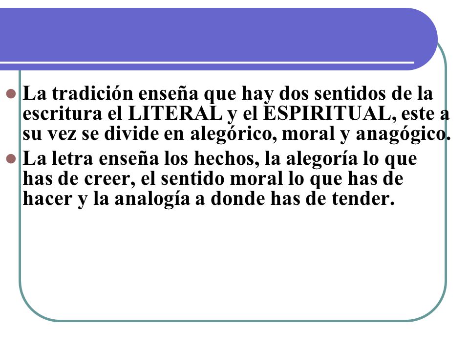 La tradición enseña que hay dos sentidos de la escritura el LITERAL y el ESPIRITUAL, este a su vez se divide en alegórico, moral y anagógico.