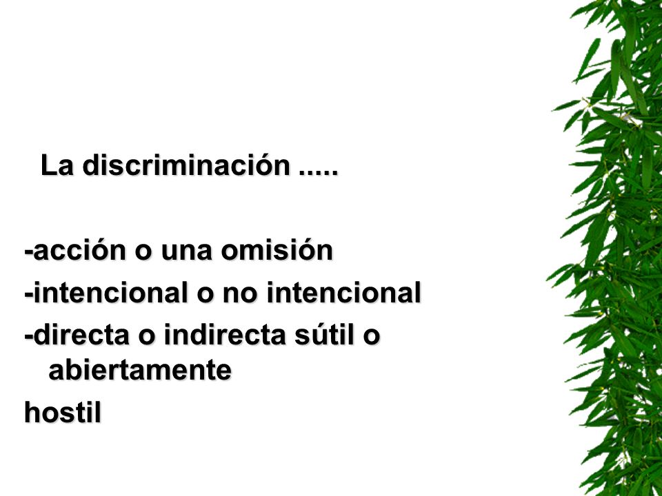 La discriminación acción o una omisión. -intencional o no intencional. -directa o indirecta sútil o abiertamente.