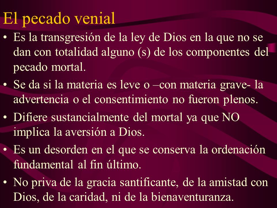 El pecado venial Es la transgresión de la ley de Dios en la que no se dan con totalidad alguno (s) de los componentes del pecado mortal.