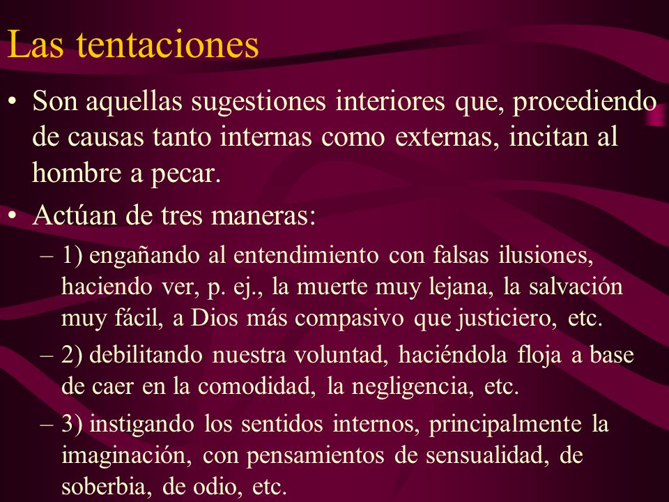 Las tentaciones Son aquellas sugestiones interiores que, procediendo de causas tanto internas como externas, incitan al hombre a pecar.