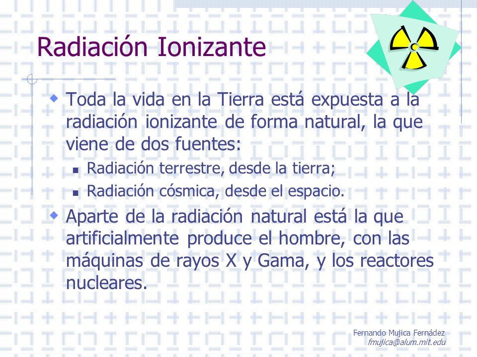 Radiación Ionizante Toda la vida en la Tierra está expuesta a la radiación ionizante de forma natural, la que viene de dos fuentes: