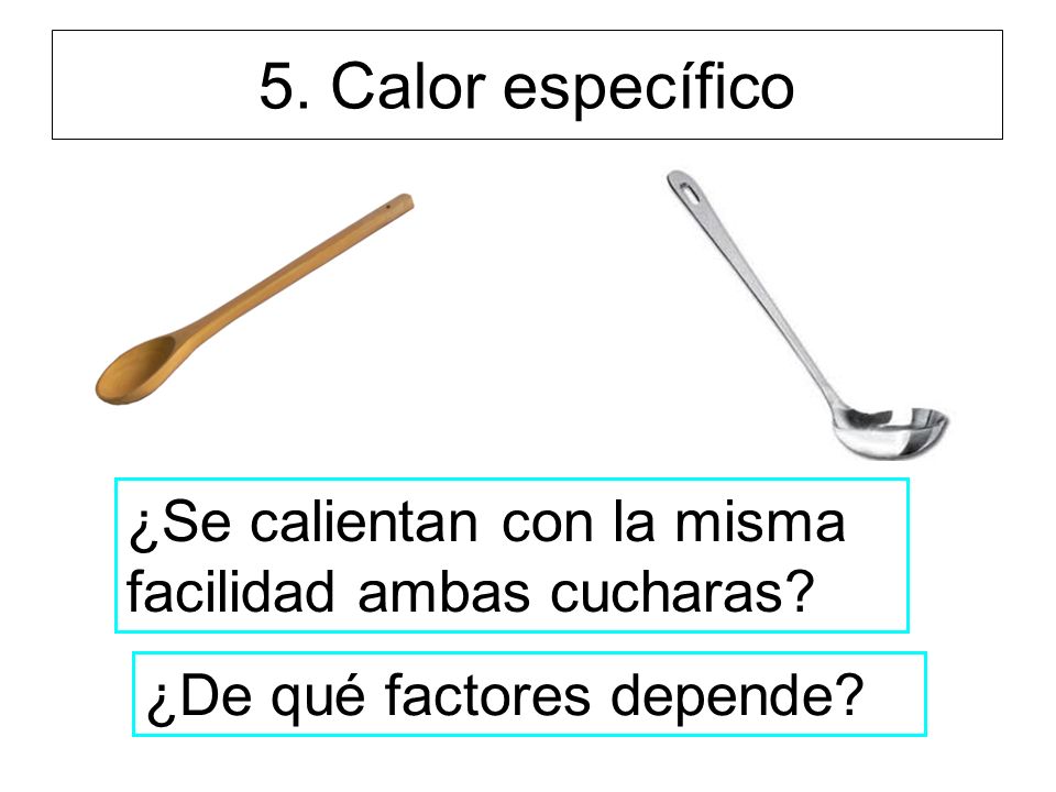 5. Calor específico ¿Se calientan con la misma facilidad ambas cucharas ¿De qué factores depende