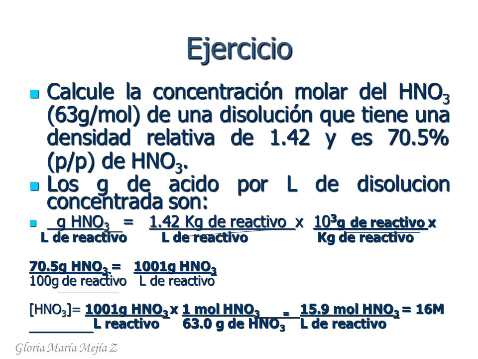 Ejercicio Calcule la concentración molar del HNO3 (63g/mol) de una disolución que tiene una densidad relativa de 1.42 y es 70.5% (p/p) de HNO3.
