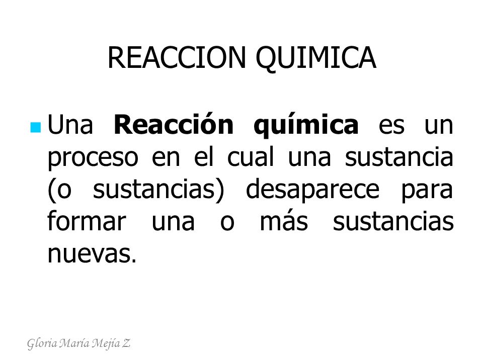 REACCION QUIMICA Una Reacción química es un proceso en el cual una sustancia (o sustancias) desaparece para formar una o más sustancias nuevas.