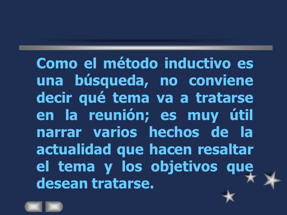 Como el método inductivo es una búsqueda, no conviene decir qué tema va a tratarse en la reunión; es muy útil narrar varios hechos de la actualidad que hacen resaltar el tema y los objetivos que desean tratarse.