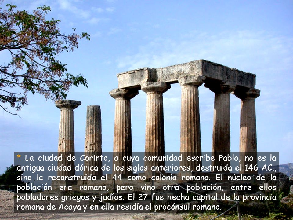 * La ciudad de Corinto, a cuya comunidad escribe Pablo, no es la antigua ciudad dórica de los siglos anteriores, destruida el 146 AC., sino la reconstruida el 44 como colonia romana.
