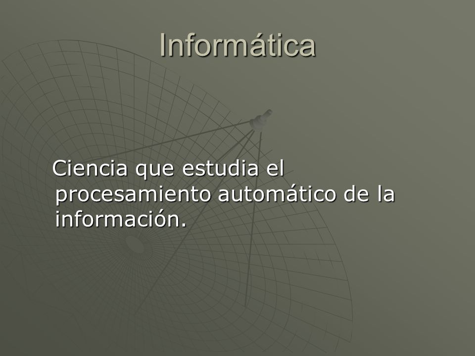 Informática Ciencia que estudia el procesamiento automático de la información.