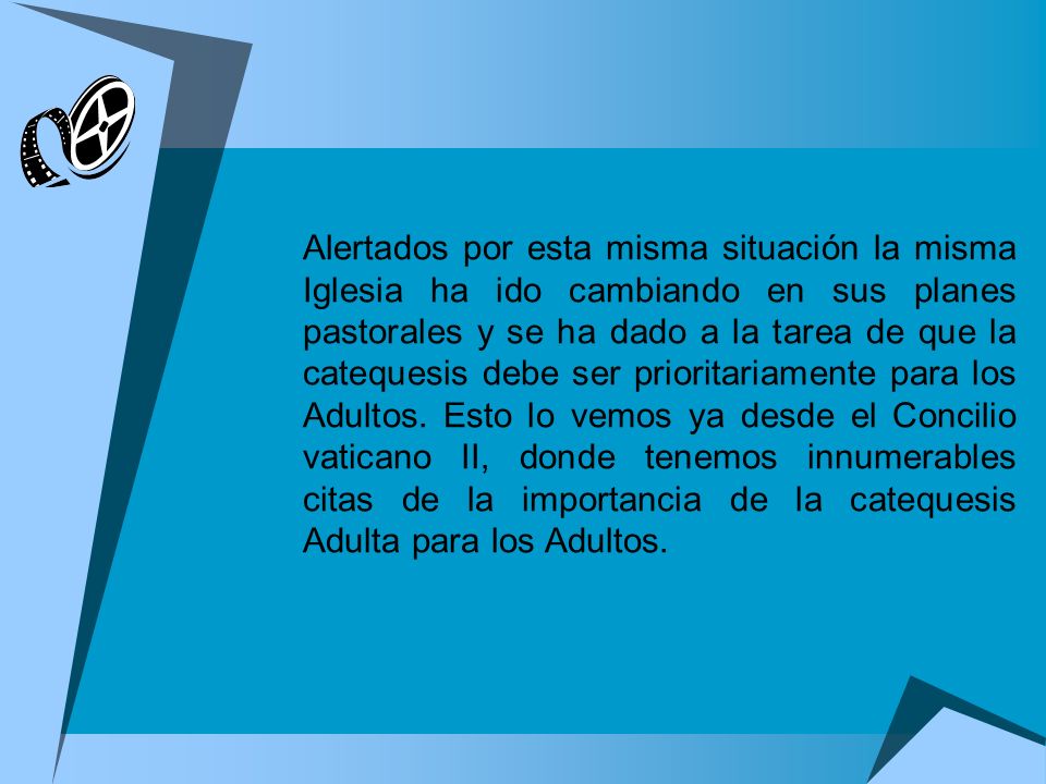 Alertados por esta misma situación la misma Iglesia ha ido cambiando en sus planes pastorales y se ha dado a la tarea de que la catequesis debe ser prioritariamente para los Adultos.