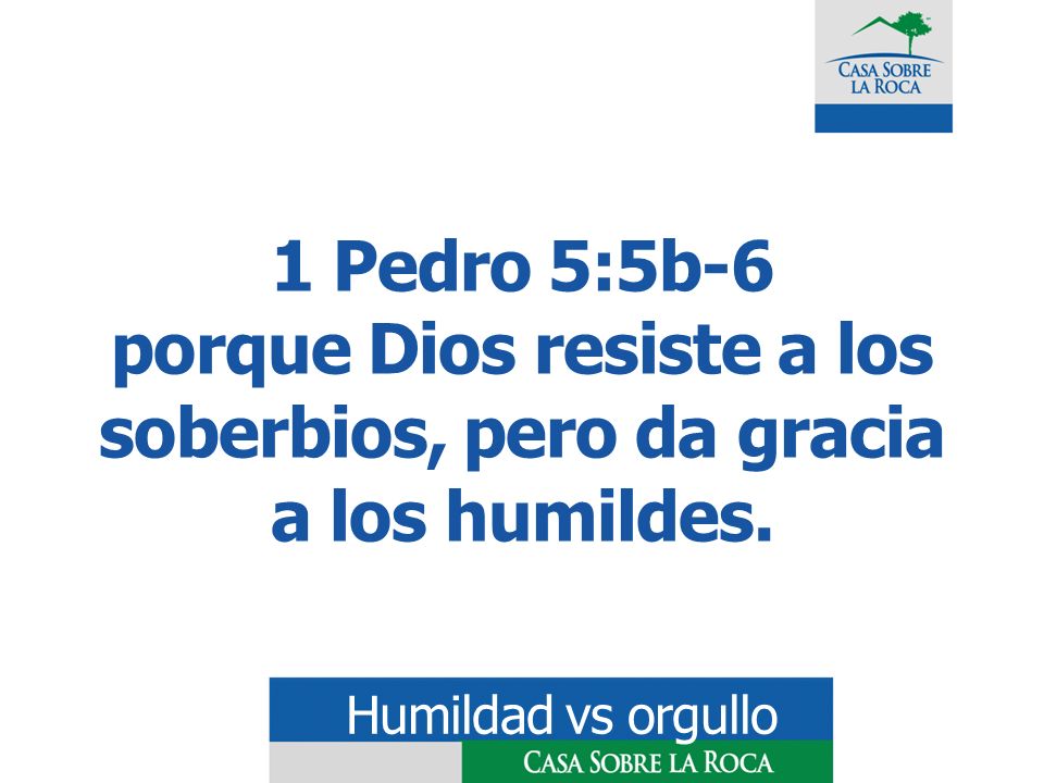1 Pedro 5:5b-6 porque Dios resiste a los soberbios, pero da gracia a los humildes.