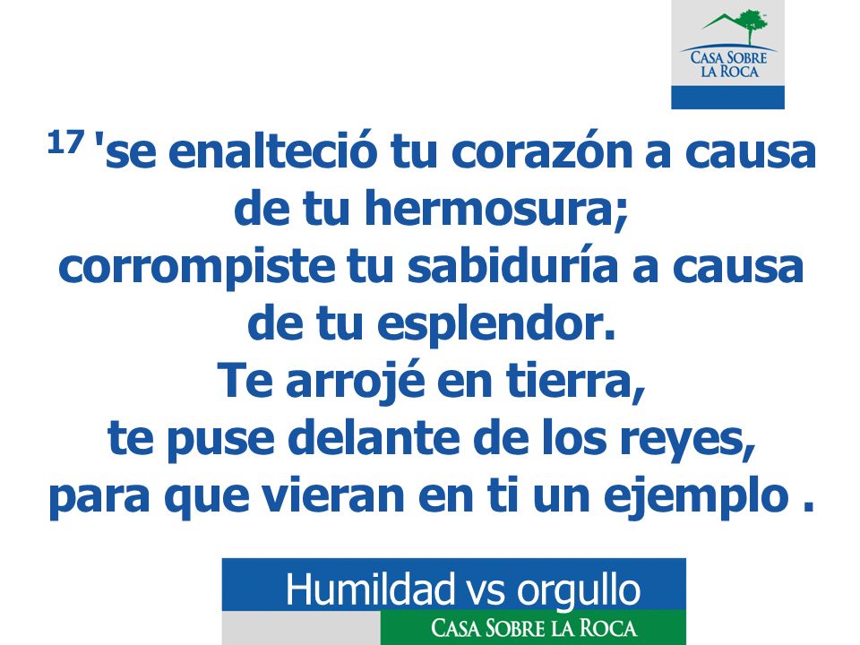 17 se enalteció tu corazón a causa de tu hermosura; corrompiste tu sabiduría a causa de tu esplendor. Te arrojé en tierra, te puse delante de los reyes, para que vieran en ti un ejemplo .