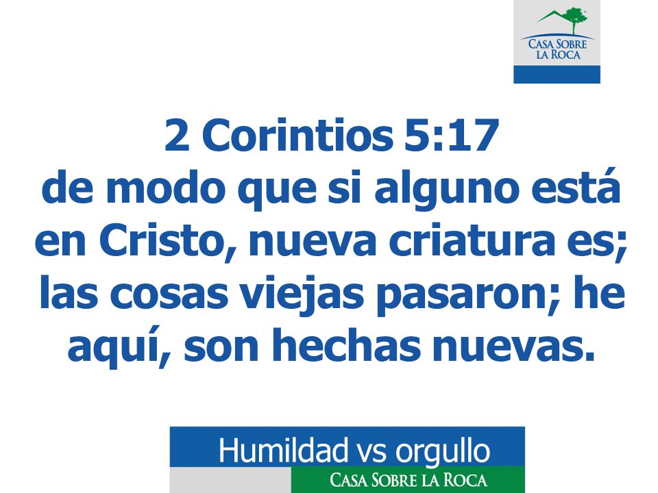 2 Corintios 5:17 de modo que si alguno está en Cristo, nueva criatura es; las cosas viejas pasaron; he aquí, son hechas nuevas.