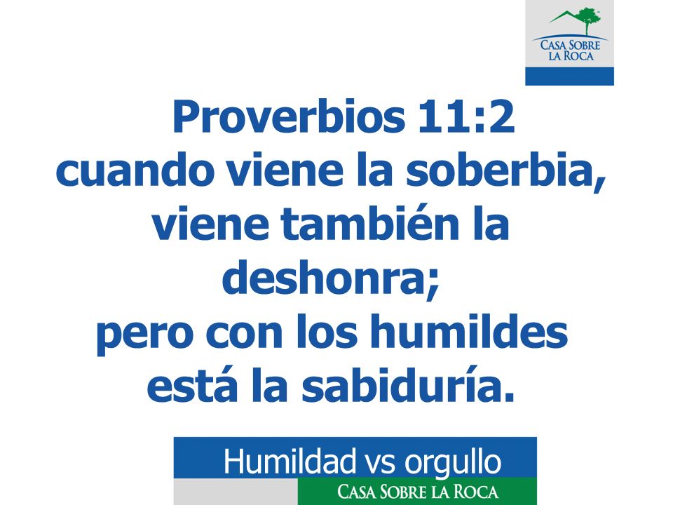 Proverbios 11:2 cuando viene la soberbia, viene también la deshonra; pero con los humildes está la sabiduría.