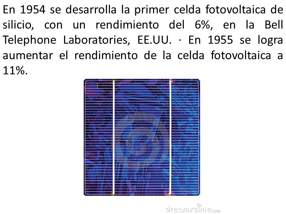 En 1954 se desarrolla la primer celda fotovoltaica de silicio, con un rendimiento del 6%, en la Bell Telephone Laboratories, EE.UU.