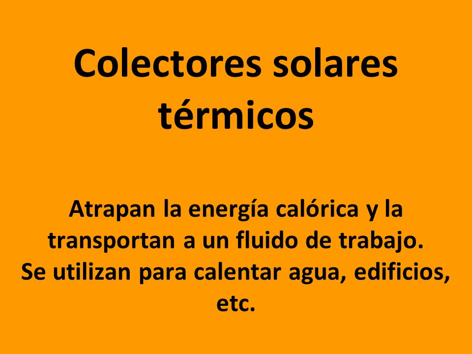 Colectores solares térmicos Atrapan la energía calórica y la transportan a un fluido de trabajo.
