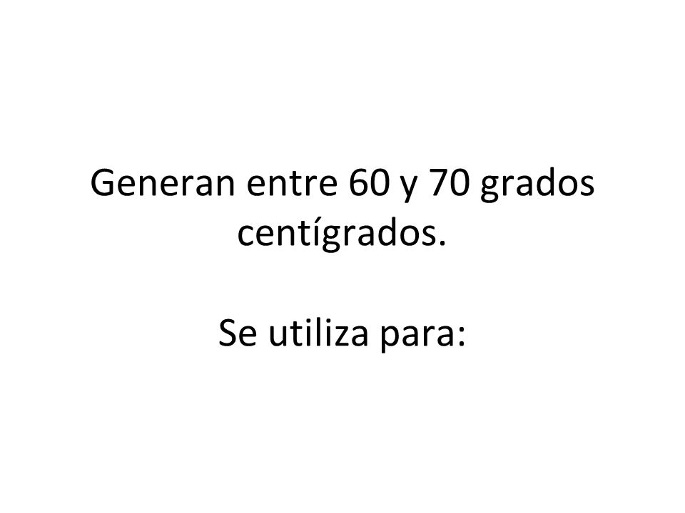 Generan entre 60 y 70 grados centígrados. Se utiliza para: