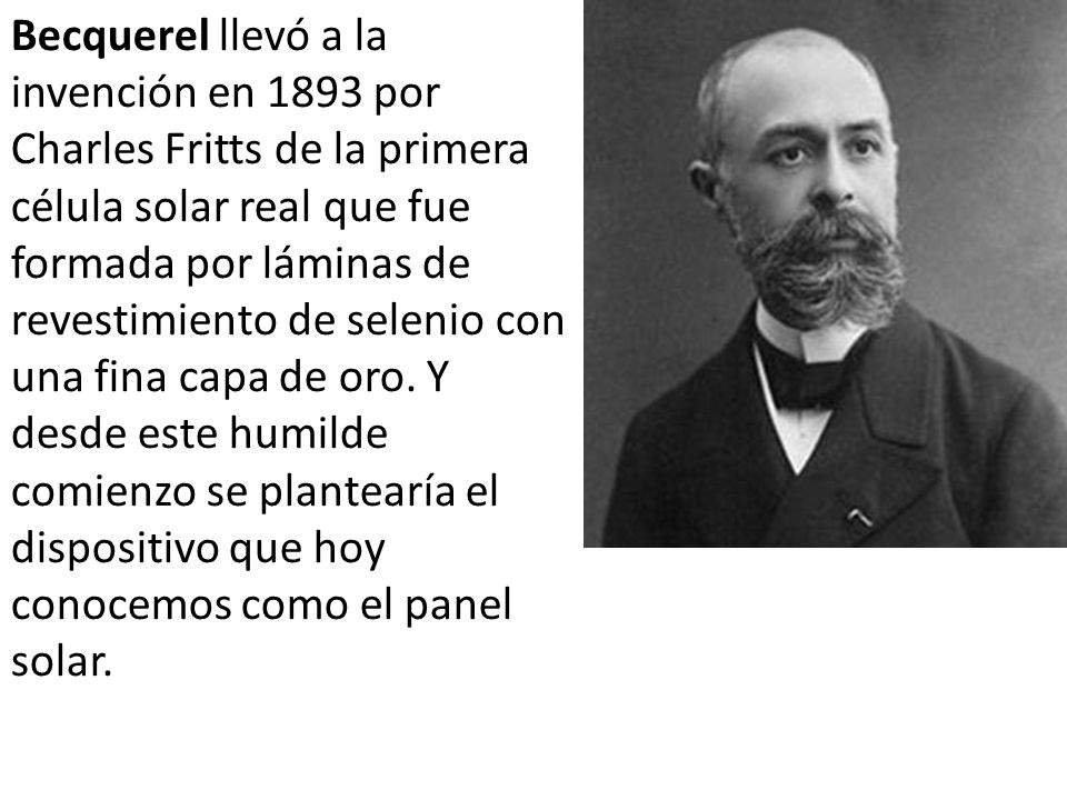 Becquerel llevó a la invención en 1893 por Charles Fritts de la primera célula solar real que fue formada por láminas de revestimiento de selenio con una fina capa de oro.