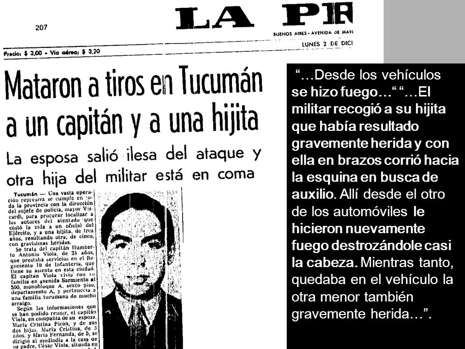 …Desde los vehículos se hizo fuego… …El militar recogió a su hijita que había resultado gravemente herida y con ella en brazos corrió hacia la esquina en busca de auxilio. Allí desde el otro de los automóviles le hicieron nuevamente fuego destrozándole casi la cabeza. Mientras tanto, quedaba en el vehículo la otra menor también gravemente herida… .