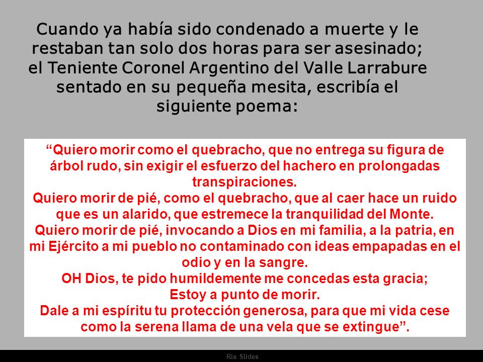 Cuando ya había sido condenado a muerte y le restaban tan solo dos horas para ser asesinado; el Teniente Coronel Argentino del Valle Larrabure sentado en su pequeña mesita, escribía el siguiente poema: