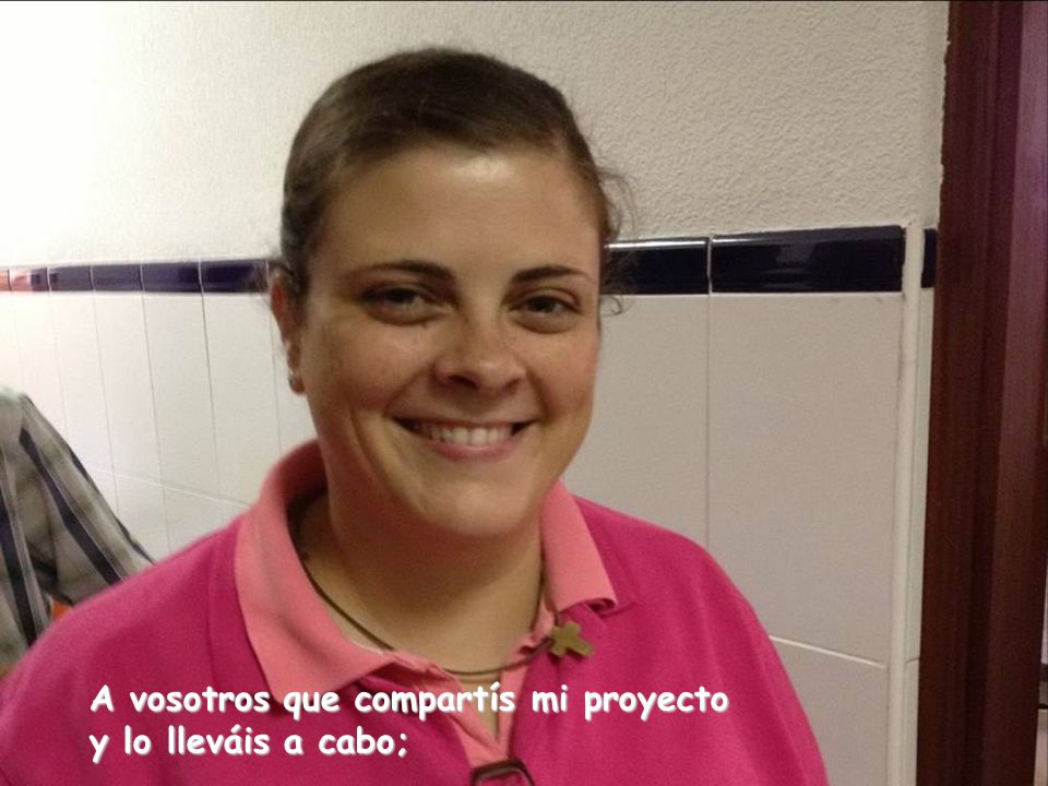 A vosotros que compartís mi proyecto y lo lleváis a cabo;