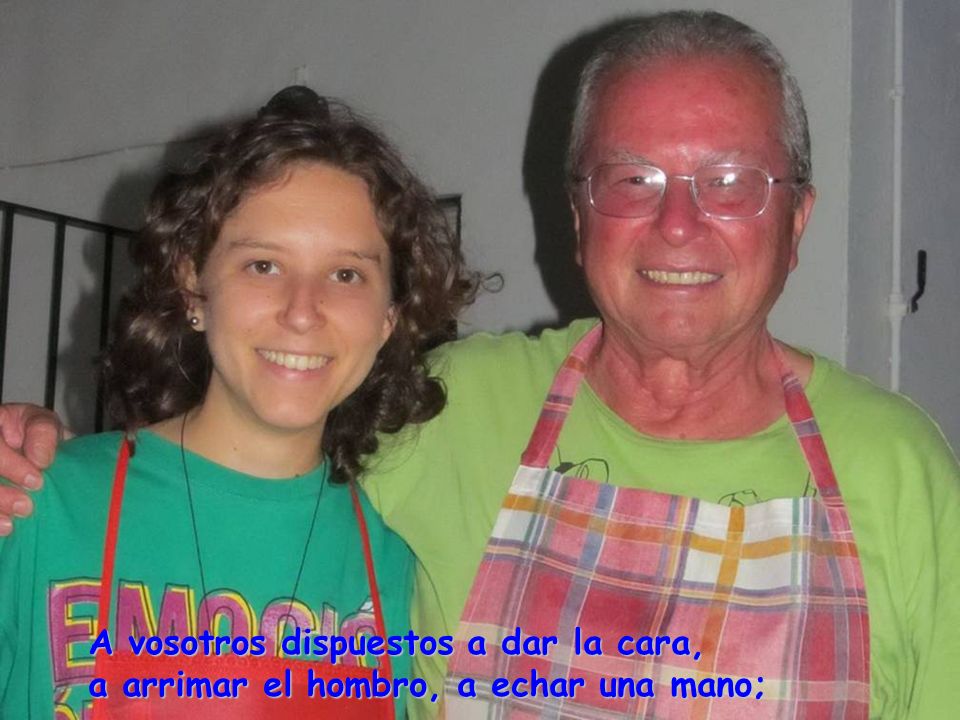 A vosotros dispuestos a dar la cara, a arrimar el hombro, a echar una mano;