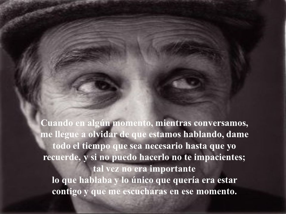 Cuando en algún momento, mientras conversamos, me llegue a olvidar de que estamos hablando, dame todo el tiempo que sea necesario hasta que yo recuerde, y si no puedo hacerlo no te impacientes; tal vez no era importante