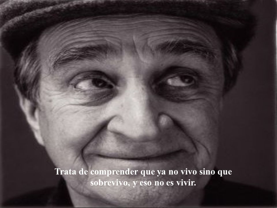 Trata de comprender que ya no vivo sino que sobrevivo, y eso no es vivir.