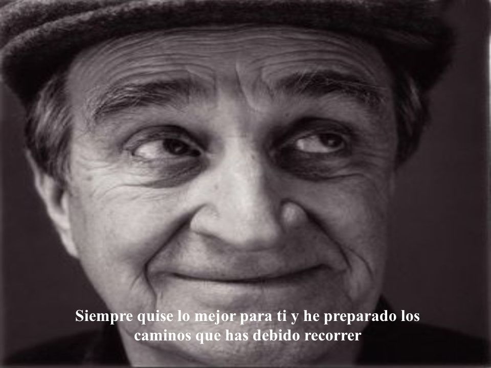 Siempre quise lo mejor para ti y he preparado los caminos que has debido recorrer