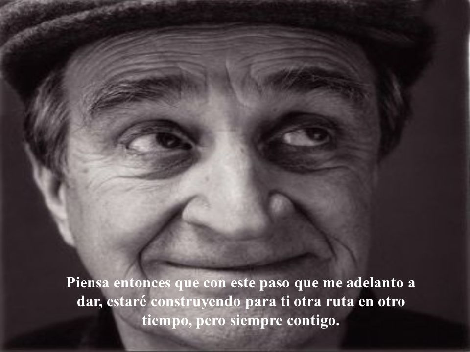 Piensa entonces que con este paso que me adelanto a dar, estaré construyendo para ti otra ruta en otro tiempo, pero siempre contigo.