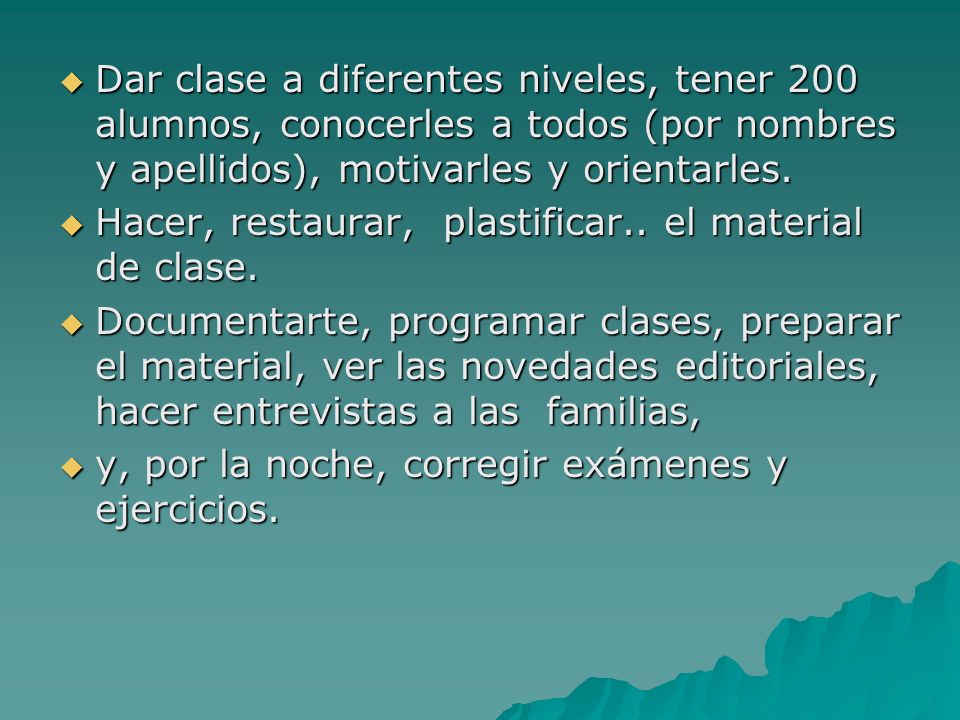 Dar clase a diferentes niveles, tener 200 alumnos, conocerles a todos (por nombres y apellidos), motivarles y orientarles.