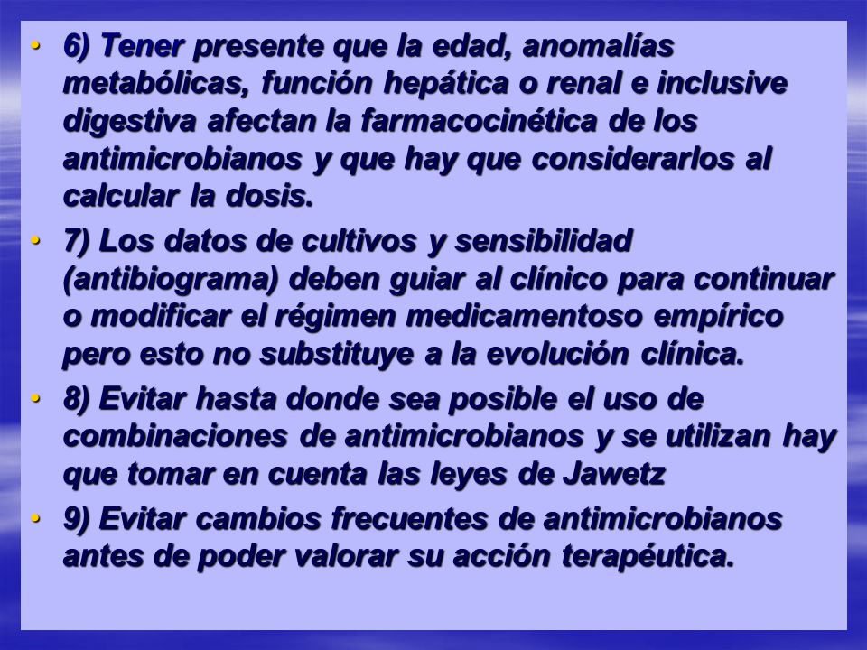 6) Tener presente que la edad, anomalías metabólicas, función hepática o renal e inclusive digestiva afectan la farmacocinética de los antimicrobianos y que hay que considerarlos al calcular la dosis.