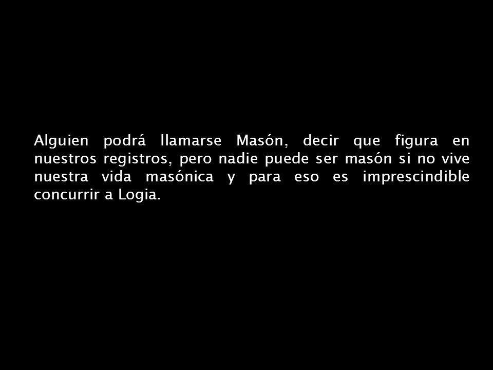 Alguien podrá llamarse Masón, decir que figura en nuestros registros, pero nadie puede ser masón si no vive nuestra vida masónica y para eso es imprescindible concurrir a Logia.