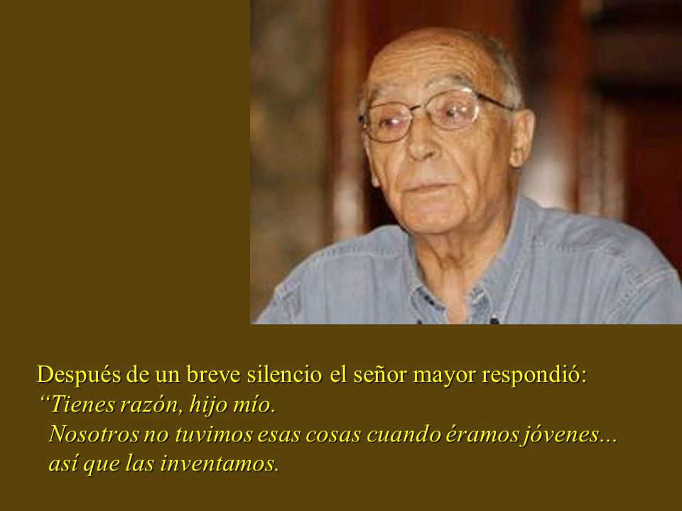 Después de un breve silencio el señor mayor respondió: Tienes razón, hijo mío.