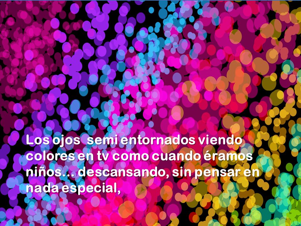 Los ojos semi entornados viendo colores en tv como cuando éramos niños… descansando, sin pensar en nada especial,