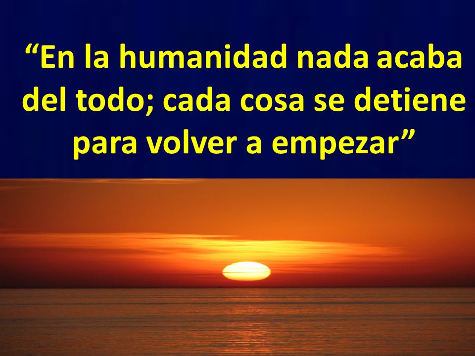 En la humanidad nada acaba del todo; cada cosa se detiene para volver a empezar