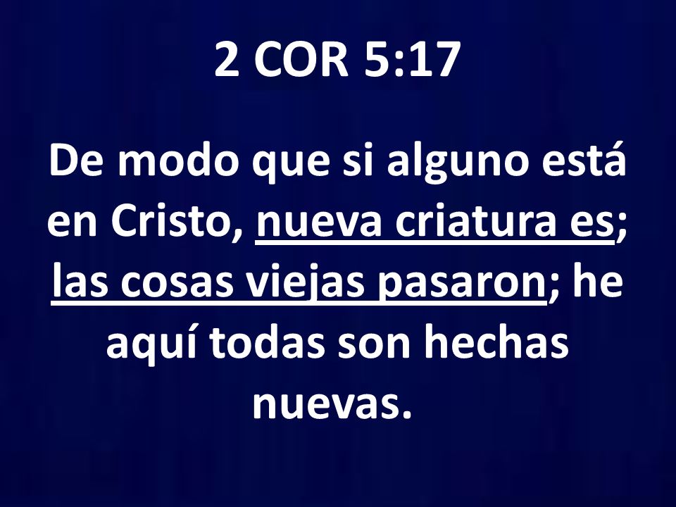 2 COR 5:17 De modo que si alguno está en Cristo, nueva criatura es; las cosas viejas pasaron; he aquí todas son hechas nuevas.