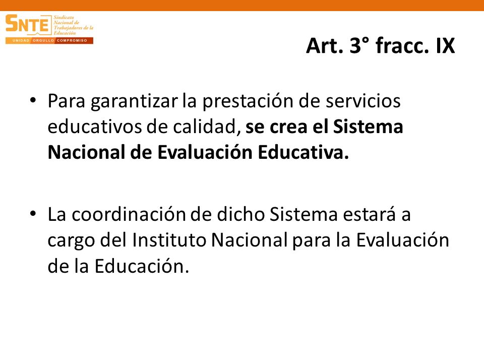 Art. 3° fracc. IX Para garantizar la prestación de servicios educativos de calidad, se crea el Sistema Nacional de Evaluación Educativa.
