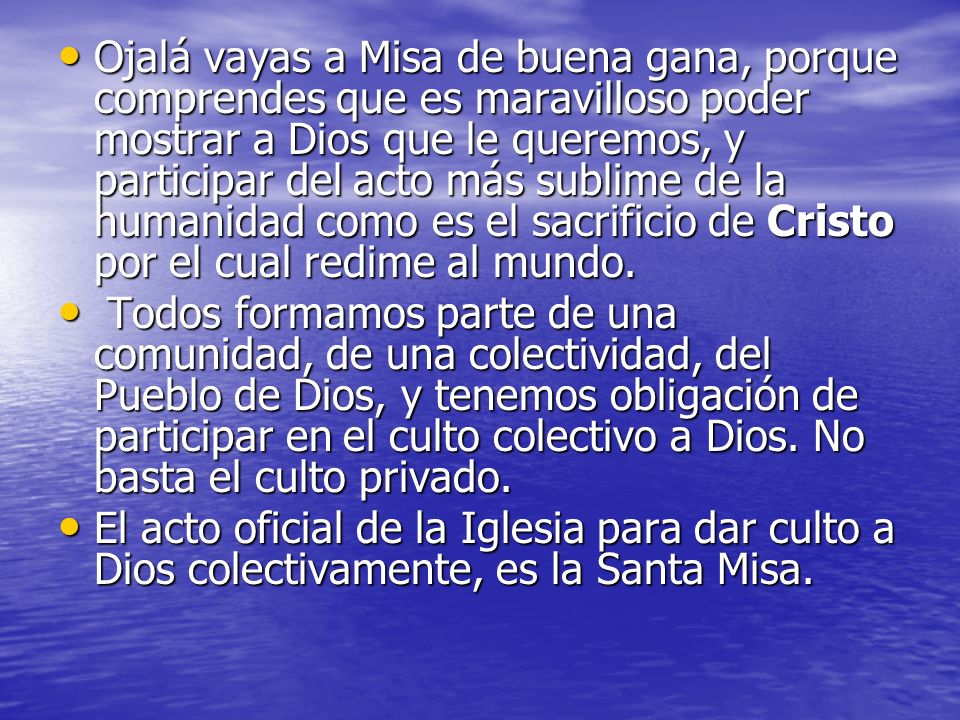 Ojalá vayas a Misa de buena gana, porque comprendes que es maravilloso poder mostrar a Dios que le queremos, y participar del acto más sublime de la humanidad como es el sacrificio de Cristo por el cual redime al mundo.