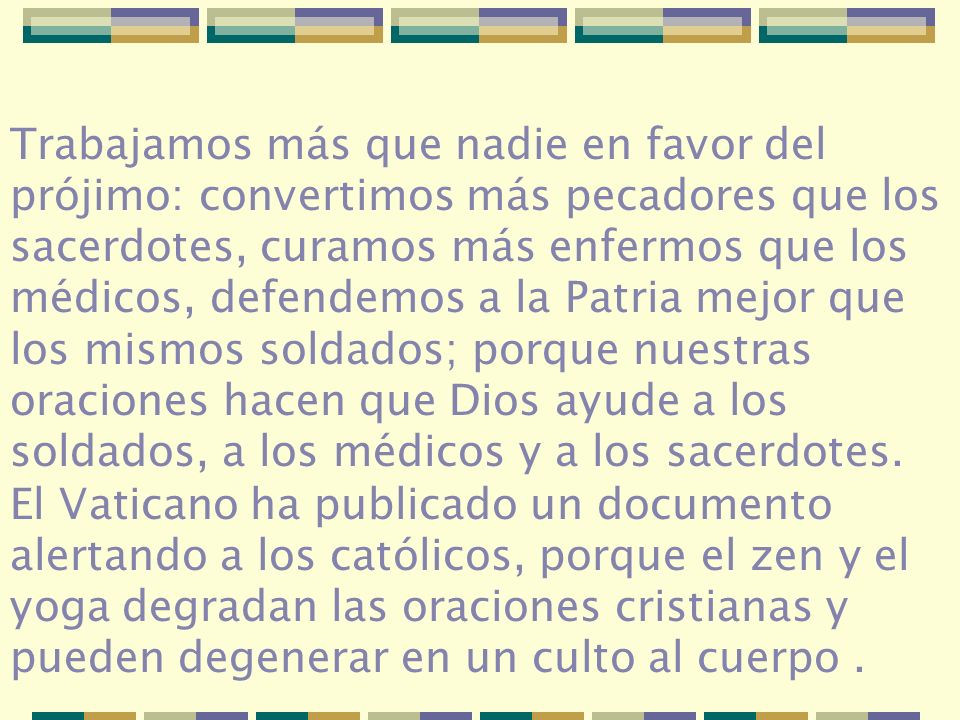 Trabajamos más que nadie en favor del prójimo: convertimos más pecadores que los sacerdotes, curamos más enfermos que los médicos, defendemos a la Patria mejor que los mismos soldados; porque nuestras oraciones hacen que Dios ayude a los soldados, a los médicos y a los sacerdotes.