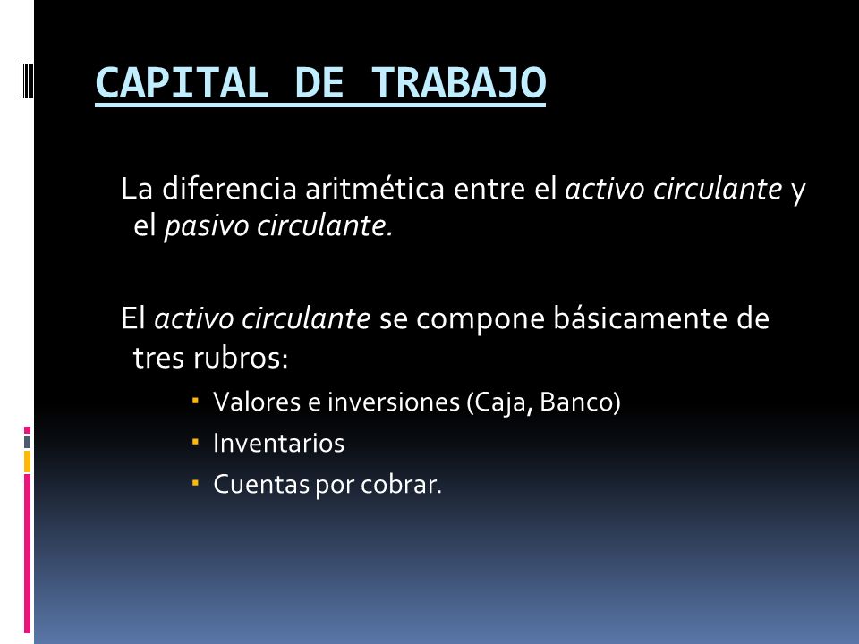 CAPITAL DE TRABAJO La diferencia aritmética entre el activo circulante y el pasivo circulante.