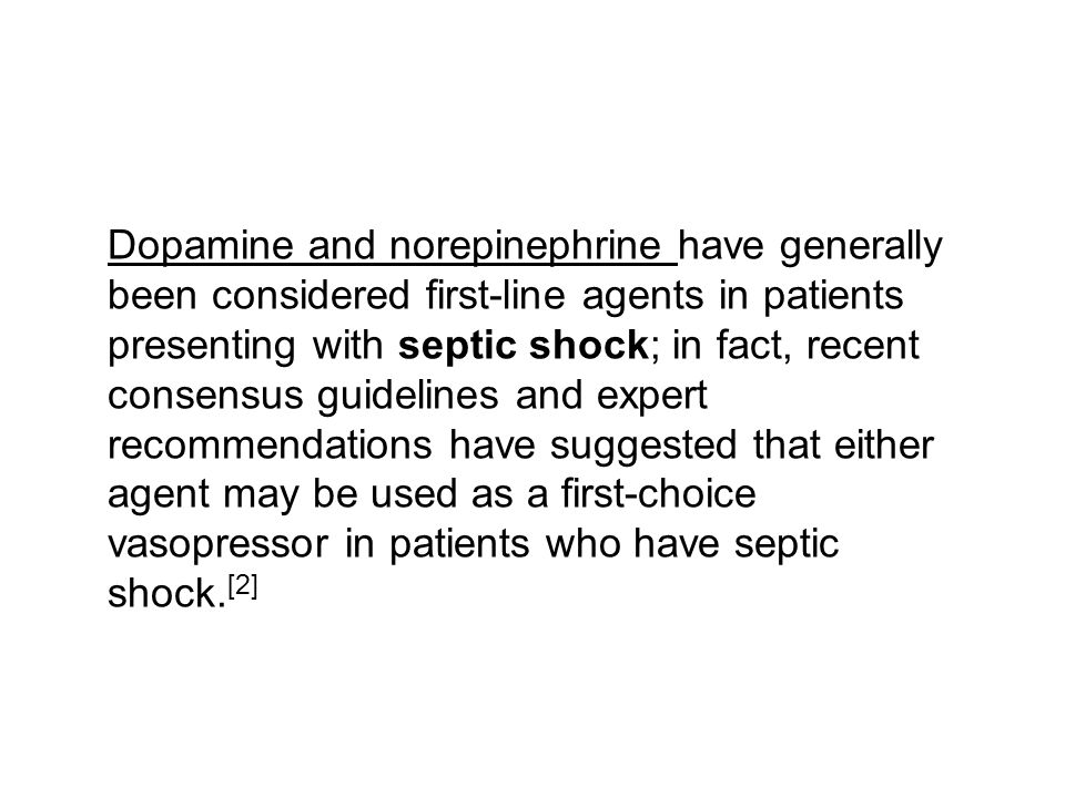 Dopamine and norepinephrine have generally been considered first-line agents in patients presenting with septic shock; in fact, recent consensus guidelines and expert recommendations have suggested that either agent may be used as a first-choice vasopressor in patients who have septic shock.[2]