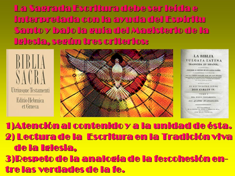 La Sagrada Escritura debe ser leída e interpretada con la ayuda del Espíritu Santo y bajo la guía del Magisterio de la Iglesia, según tres criterios:
