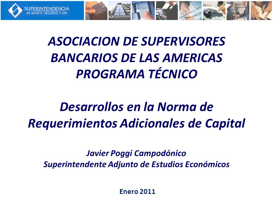 ASOCIACION DE SUPERVISORES BANCARIOS DE LAS AMERICAS PROGRAMA TÉCNICO Desarrollos en la Norma de Requerimientos Adicionales de Capital Javier Poggi Campodónico Superintendente Adjunto de Estudios Económicos