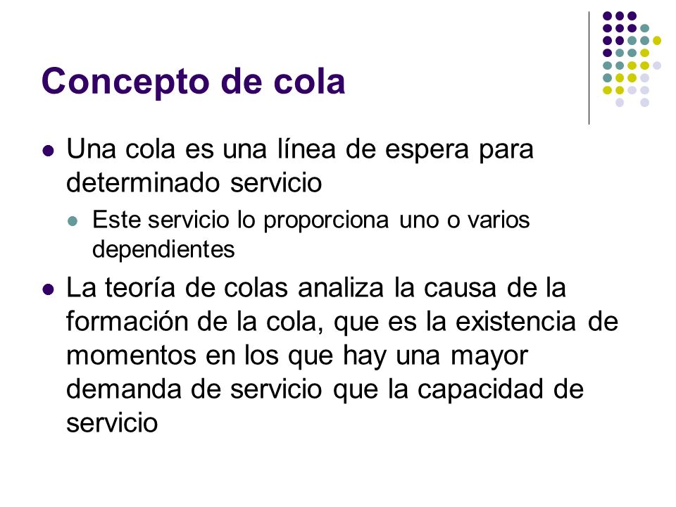 Concepto de cola Una cola es una línea de espera para determinado servicio. Este servicio lo proporciona uno o varios dependientes.