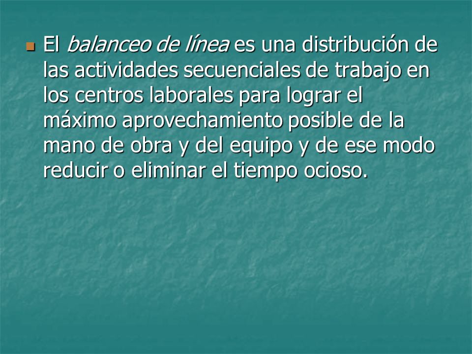 El balanceo de línea es una distribución de las actividades secuenciales de trabajo en los centros laborales para lograr el máximo aprovechamiento posible de la mano de obra y del equipo y de ese modo reducir o eliminar el tiempo ocioso.